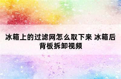 冰箱上的过滤网怎么取下来 冰箱后背板拆卸视频